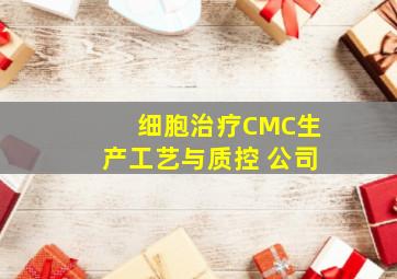 细胞治疗CMC生产工艺与质控 公司